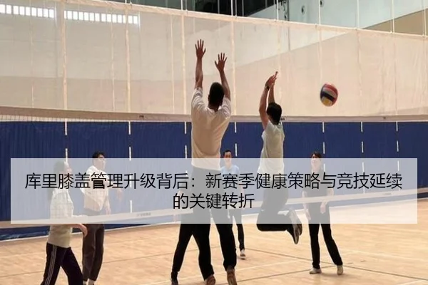 库里膝盖管理升级背后：新赛季健康策略与竞技延续的关键转折